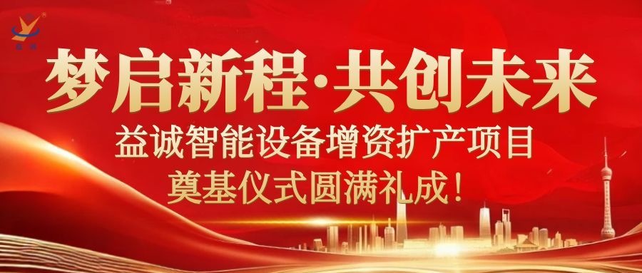 梦启新程 · 共创未来 | 益诚智能设备增资扩产项目奠基仪式圆满礼成!
